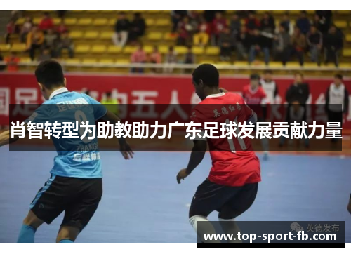 肖智转型为助教助力广东足球发展贡献力量 肖智转型为助教助力广东足球发展贡献力量