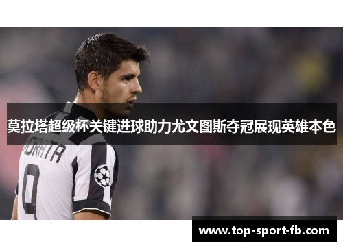 莫拉塔超级杯关键进球助力尤文图斯夺冠展现英雄本色