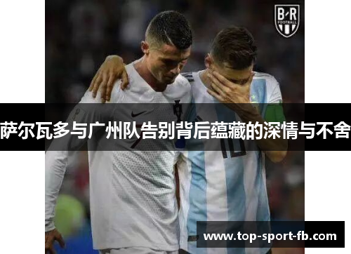 萨尔瓦多与广州队告别背后蕴藏的深情与不舍
