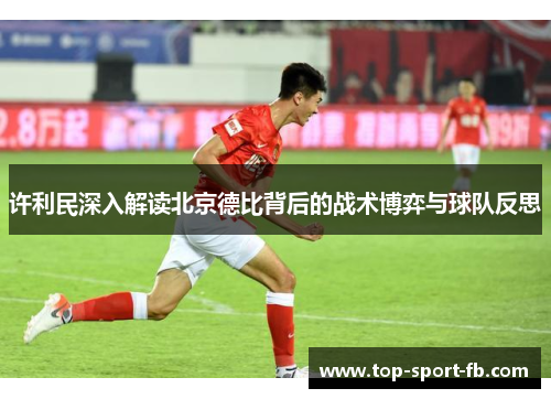 许利民深入解读北京德比背后的战术博弈与球队反思