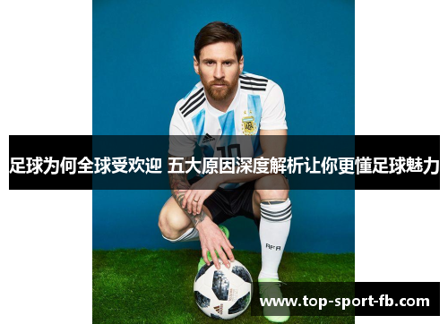 足球为何全球受欢迎 五大原因深度解析让你更懂足球魅力 足球为何全球受欢迎 五大原因深度解析让你更懂足球魅力