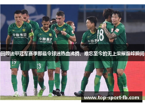 回顾法甲冠军赛季那些令球迷热血沸腾、难忘至今的无上荣耀巅峰瞬间
