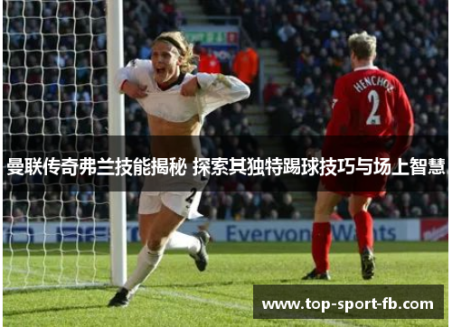 曼联传奇弗兰技能揭秘 探索其独特踢球技巧与场上智慧