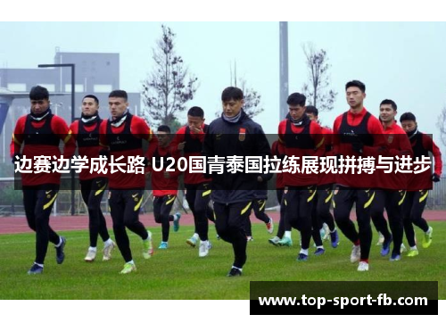 边赛边学成长路 U20国青泰国拉练展现拼搏与进步 边赛边学成长路 U20国青泰国拉练展现拼搏与进步
