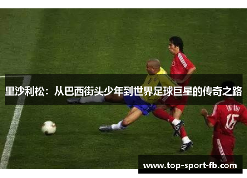 里沙利松：从巴西街头少年到世界足球巨星的传奇之路