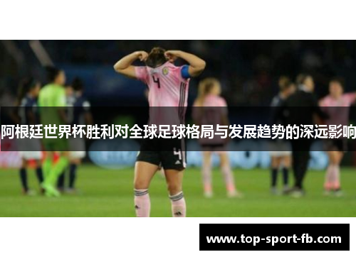 阿根廷世界杯胜利对全球足球格局与发展趋势的深远影响