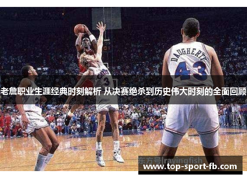 老詹职业生涯经典时刻解析 从决赛绝杀到历史伟大时刻的全面回顾 老詹职业生涯经典时刻解析 从决赛绝杀到历史伟大时刻的全面回顾