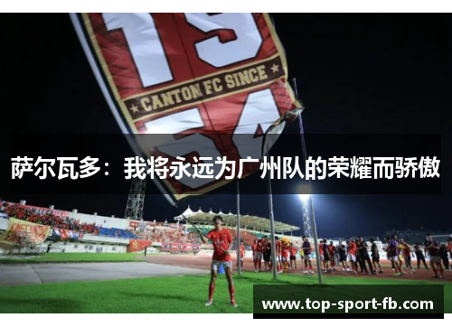 萨尔瓦多:我将永远为广州队的荣耀而骄傲 萨尔瓦多:我将永远为广州队的荣耀而骄傲