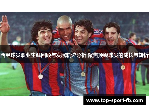 西甲球员职业生涯回顾与发展轨迹分析 聚焦顶级球员的成长与转折 西甲球员职业生涯回顾与发展轨迹分析 聚焦顶级球员的成长与转折