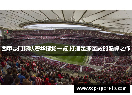 西甲豪门球队奢华球场一览 打造足球圣殿的巅峰之作 西甲豪门球队奢华球场一览 打造足球圣殿的巅峰之作