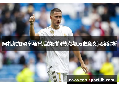 阿扎尔加盟皇马背后的时间节点与历史意义深度解析
