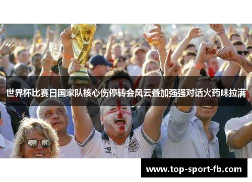 世界杯比赛日国家队核心伤停转会风云叠加强强对话火药味拉满