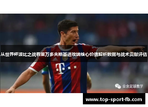 从世界杯波比之战看莱万多夫斯基进攻端核心价值解析数据与战术贡献评估 从世界杯波比之战看莱万多夫斯基进攻端核心价值解析数据与战术贡献评估