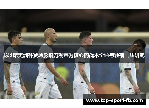 以B席美洲杯赛场影响力观察为核心的战术价值与领袖气质研究 以B席美洲杯赛场影响力观察为核心的战术价值与领袖气质研究