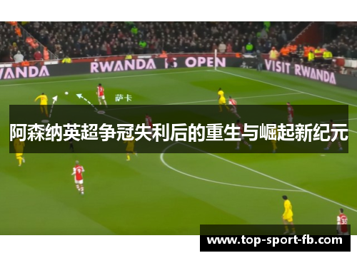 阿森纳英超争冠失利后的重生与崛起新纪元 阿森纳英超争冠失利后的重生与崛起新纪元