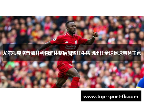 尤尔根克洛普离开利物浦休整后加盟红牛集团出任全球足球事务主管 尤尔根克洛普离开利物浦休整后加盟红牛集团出任全球足球事务主管