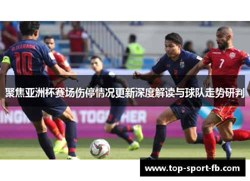 聚焦亚洲杯赛场伤停情况更新深度解读与球队走势研判