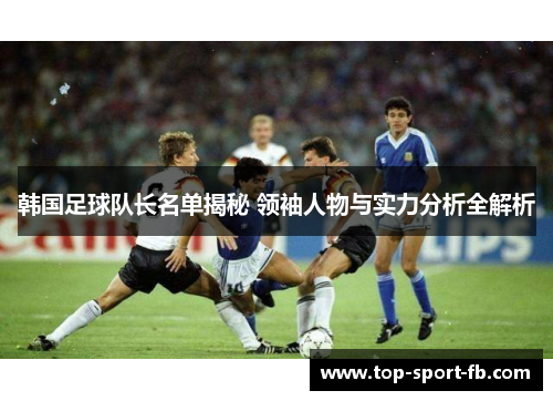 韩国足球队长名单揭秘 领袖人物与实力分析全解析