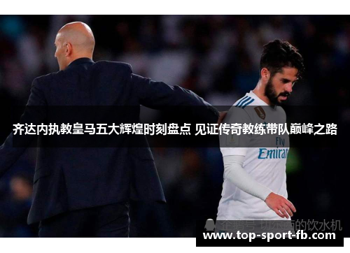 齐达内执教皇马五大辉煌时刻盘点 见证传奇教练带队巅峰之路