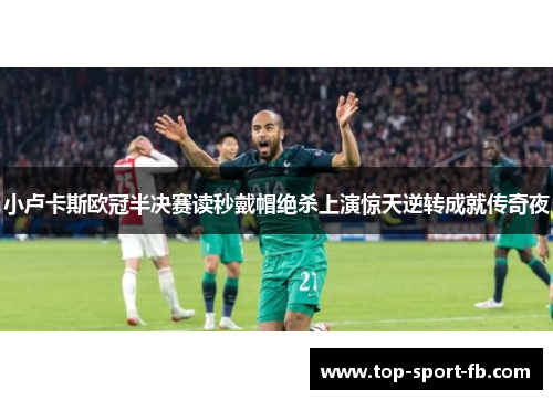 小卢卡斯欧冠半决赛读秒戴帽绝杀上演惊天逆转成就传奇夜 小卢卡斯欧冠半决赛读秒戴帽绝杀上演惊天逆转成就传奇夜